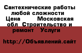Сантехнические работы любой сложности › Цена ­ 13 - Московская обл. Строительство и ремонт » Услуги   